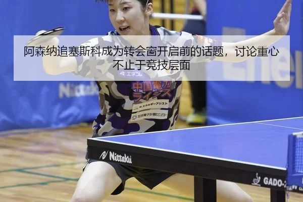阿森纳追塞斯科成为转会窗开启前的话题，讨论重心不止于竞技层面